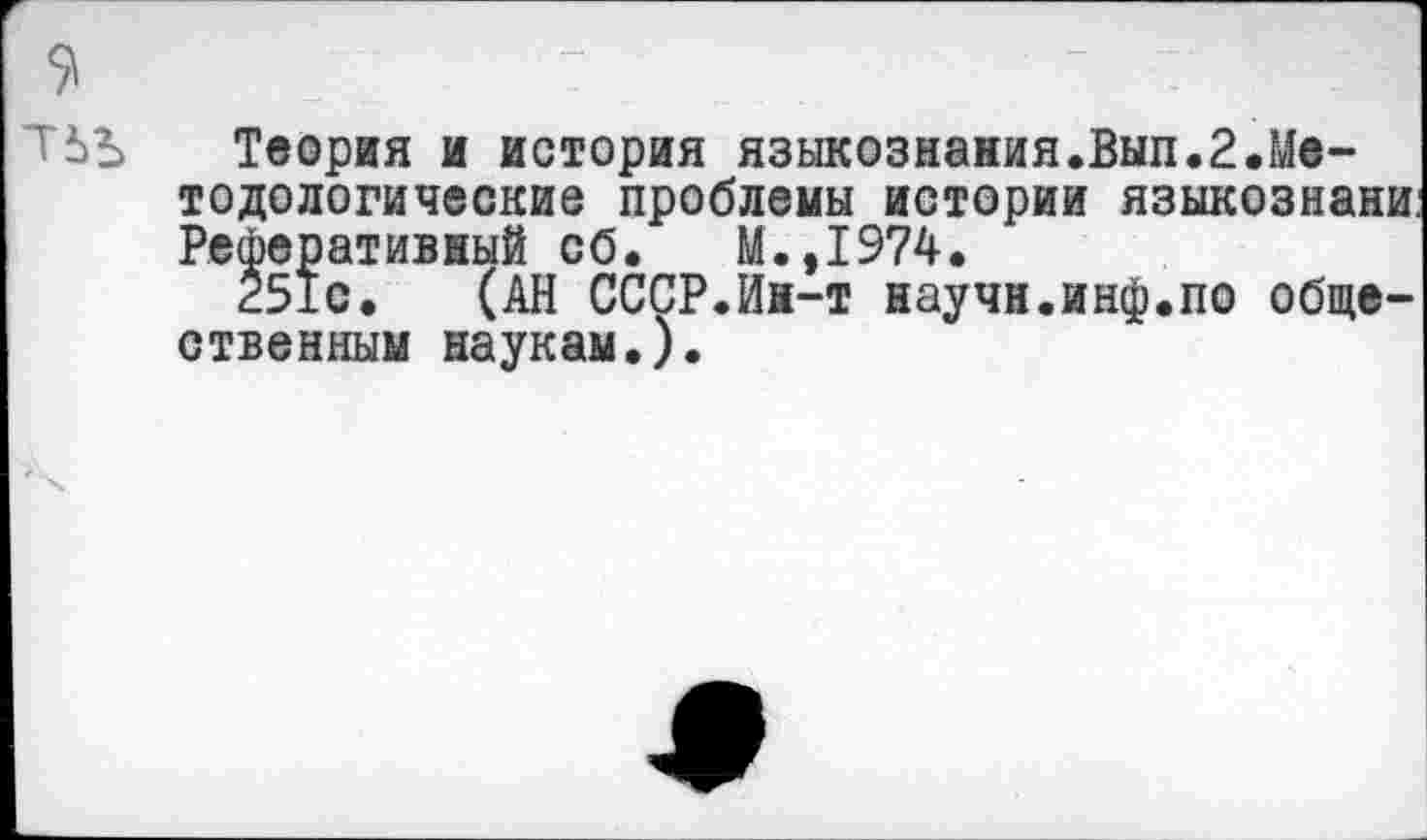 ﻿Теория и история языкознания.Вып.2.Методологические проблемы истории языкознани. Реферативный сб. М.,1974.
251с. (АН СССР.Ин-т научн.инф.по общественным наукам.).